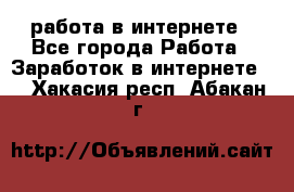 работа в интернете - Все города Работа » Заработок в интернете   . Хакасия респ.,Абакан г.